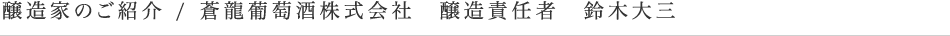 醸造家のご紹介 / 蒼龍葡萄酒株式会社　醸造責任者　鈴木大三